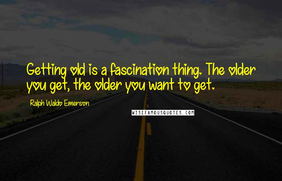 Ralph Waldo Emerson Quotes: Getting old is a fascination thing. The older you get, the older you want to get.