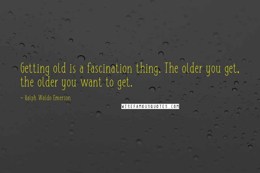 Ralph Waldo Emerson Quotes: Getting old is a fascination thing. The older you get, the older you want to get.