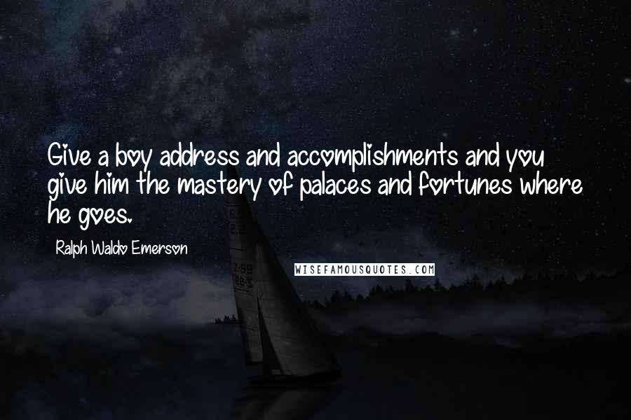 Ralph Waldo Emerson Quotes: Give a boy address and accomplishments and you give him the mastery of palaces and fortunes where he goes.