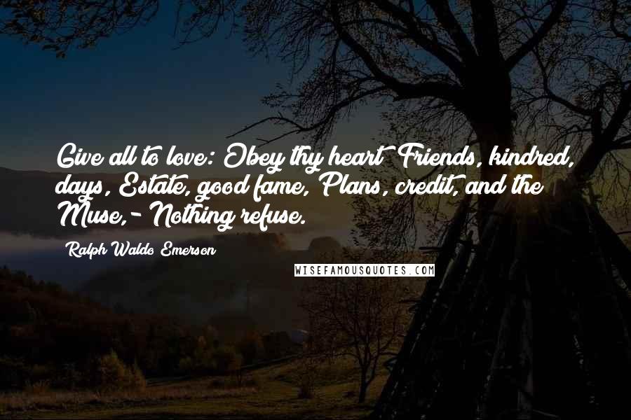 Ralph Waldo Emerson Quotes: Give all to love: Obey thy heart; Friends, kindred, days, Estate, good fame, Plans, credit, and the Muse,- Nothing refuse.