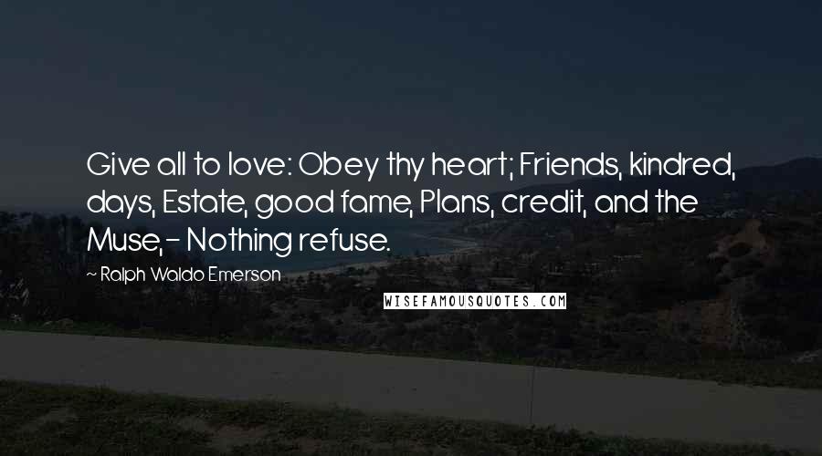 Ralph Waldo Emerson Quotes: Give all to love: Obey thy heart; Friends, kindred, days, Estate, good fame, Plans, credit, and the Muse,- Nothing refuse.