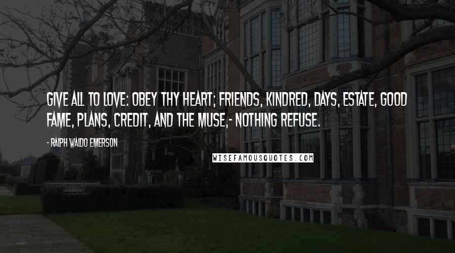 Ralph Waldo Emerson Quotes: Give all to love: Obey thy heart; Friends, kindred, days, Estate, good fame, Plans, credit, and the Muse,- Nothing refuse.