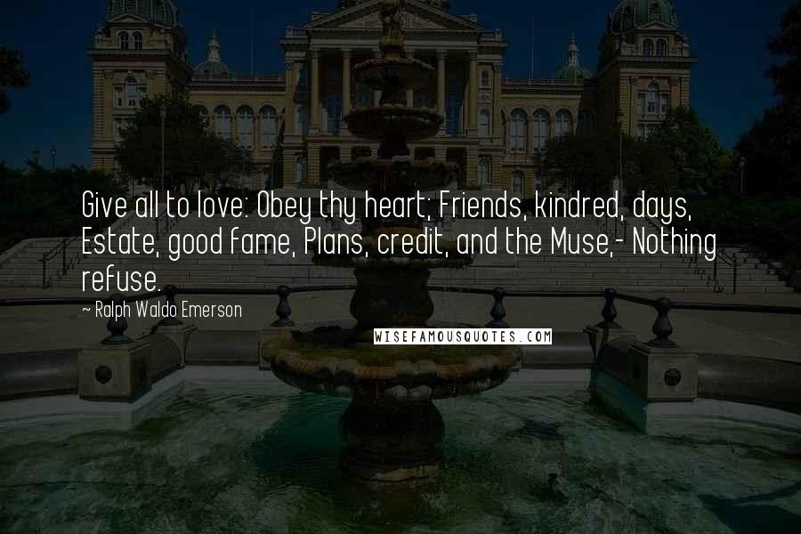 Ralph Waldo Emerson Quotes: Give all to love: Obey thy heart; Friends, kindred, days, Estate, good fame, Plans, credit, and the Muse,- Nothing refuse.