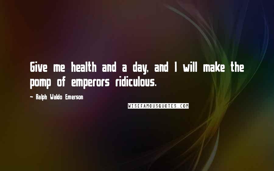 Ralph Waldo Emerson Quotes: Give me health and a day, and I will make the pomp of emperors ridiculous.