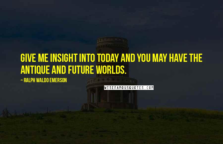 Ralph Waldo Emerson Quotes: Give me insight into today and you may have the antique and future worlds.