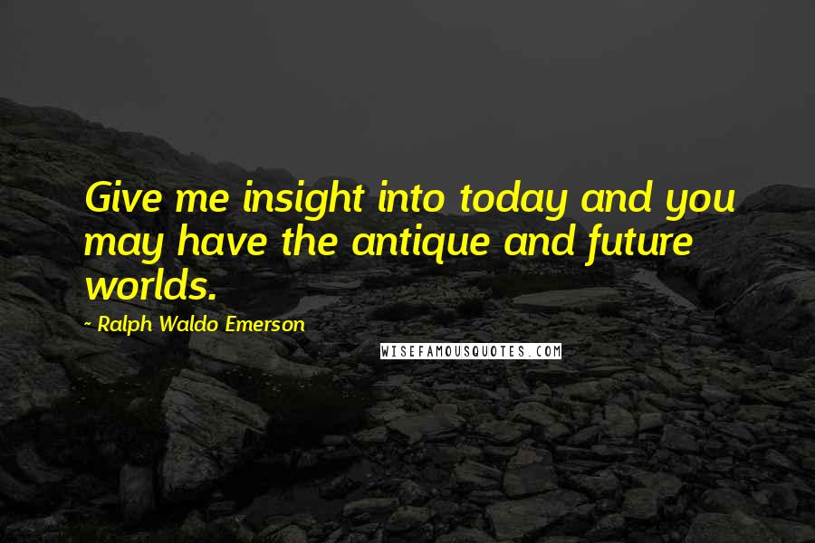 Ralph Waldo Emerson Quotes: Give me insight into today and you may have the antique and future worlds.