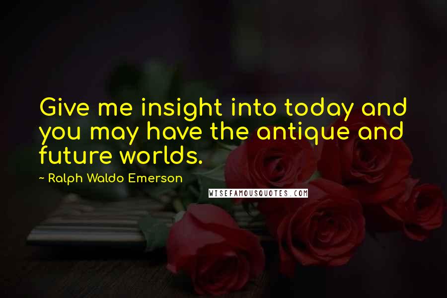 Ralph Waldo Emerson Quotes: Give me insight into today and you may have the antique and future worlds.