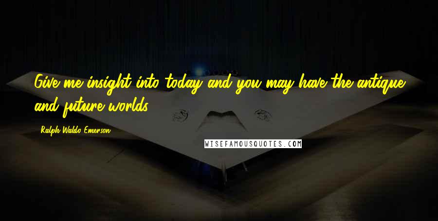 Ralph Waldo Emerson Quotes: Give me insight into today and you may have the antique and future worlds.