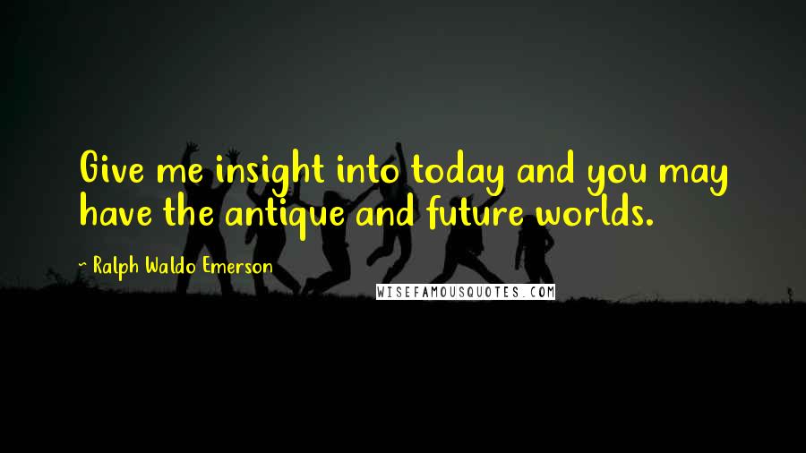 Ralph Waldo Emerson Quotes: Give me insight into today and you may have the antique and future worlds.