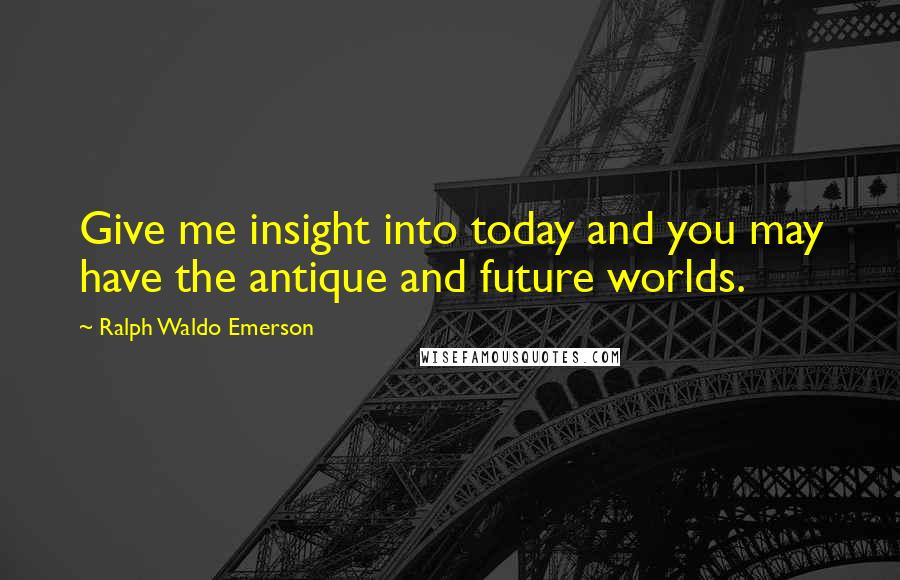 Ralph Waldo Emerson Quotes: Give me insight into today and you may have the antique and future worlds.