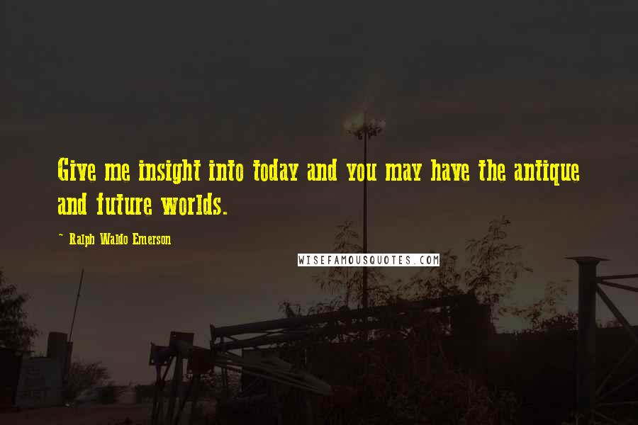 Ralph Waldo Emerson Quotes: Give me insight into today and you may have the antique and future worlds.