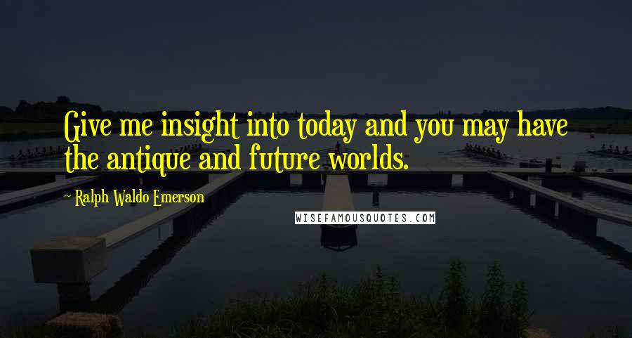 Ralph Waldo Emerson Quotes: Give me insight into today and you may have the antique and future worlds.