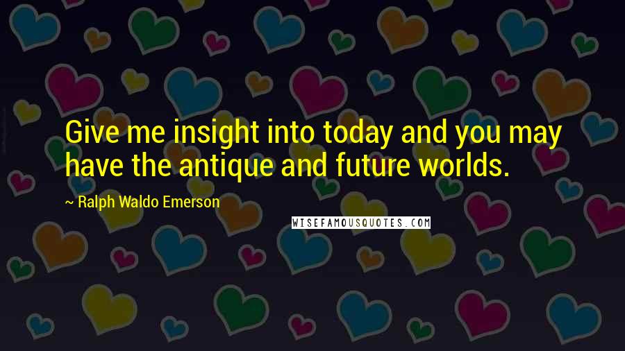 Ralph Waldo Emerson Quotes: Give me insight into today and you may have the antique and future worlds.