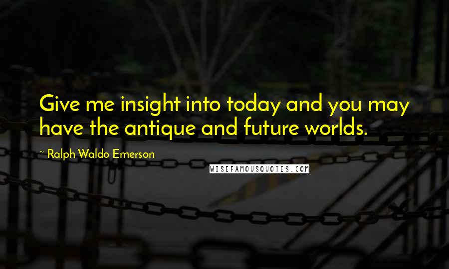 Ralph Waldo Emerson Quotes: Give me insight into today and you may have the antique and future worlds.