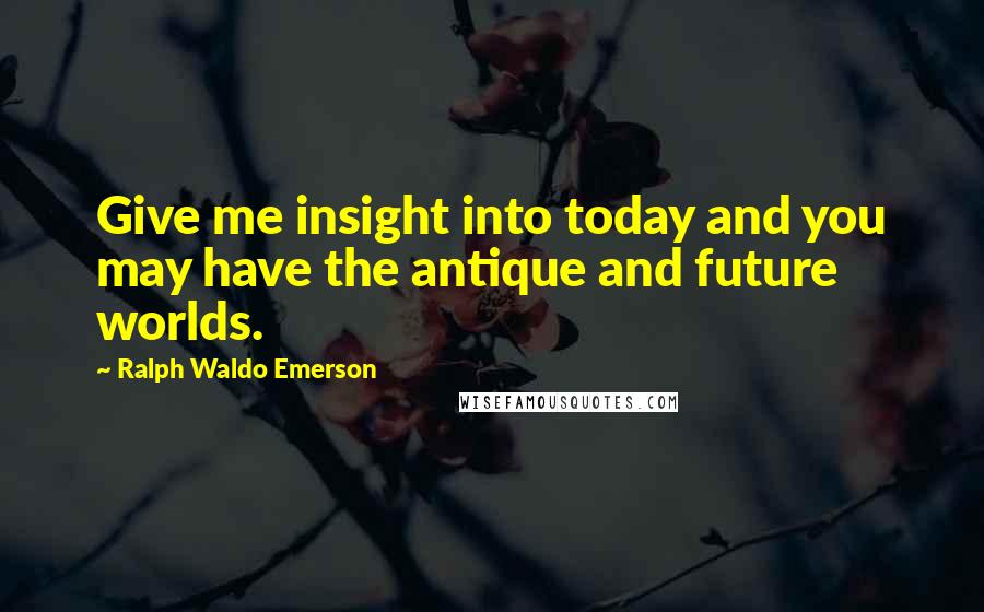 Ralph Waldo Emerson Quotes: Give me insight into today and you may have the antique and future worlds.