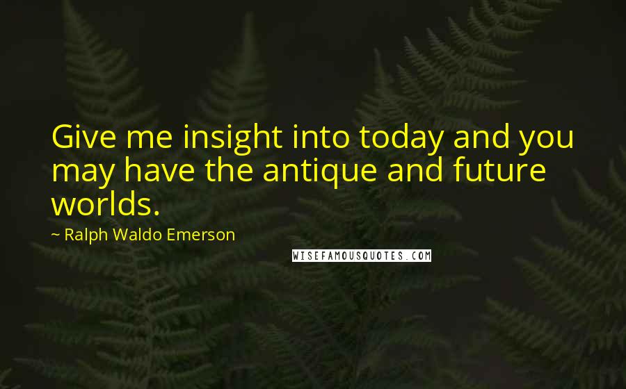 Ralph Waldo Emerson Quotes: Give me insight into today and you may have the antique and future worlds.