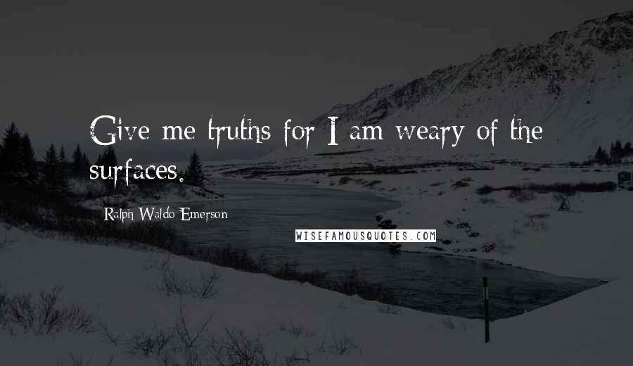 Ralph Waldo Emerson Quotes: Give me truths for I am weary of the surfaces.