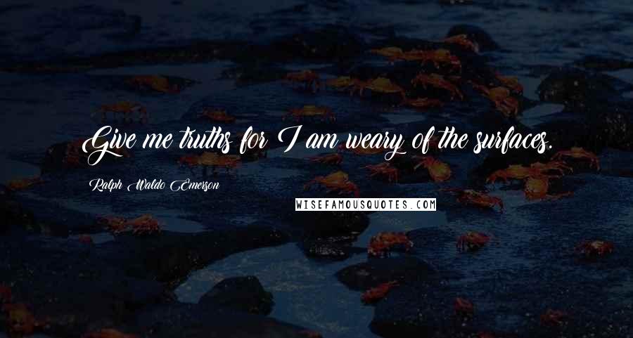 Ralph Waldo Emerson Quotes: Give me truths for I am weary of the surfaces.