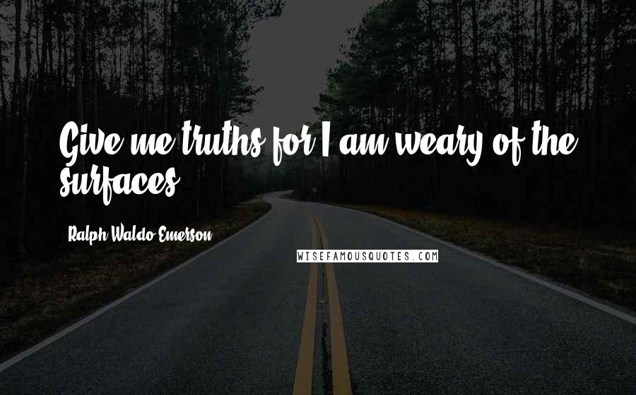 Ralph Waldo Emerson Quotes: Give me truths for I am weary of the surfaces.