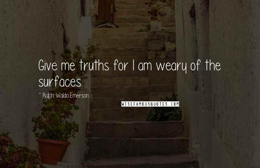 Ralph Waldo Emerson Quotes: Give me truths for I am weary of the surfaces.