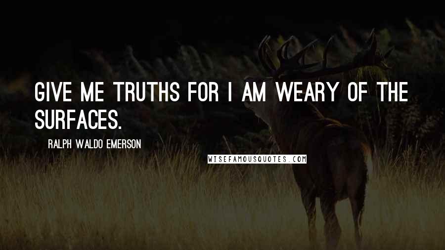 Ralph Waldo Emerson Quotes: Give me truths for I am weary of the surfaces.