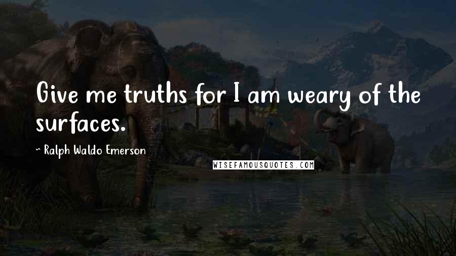 Ralph Waldo Emerson Quotes: Give me truths for I am weary of the surfaces.