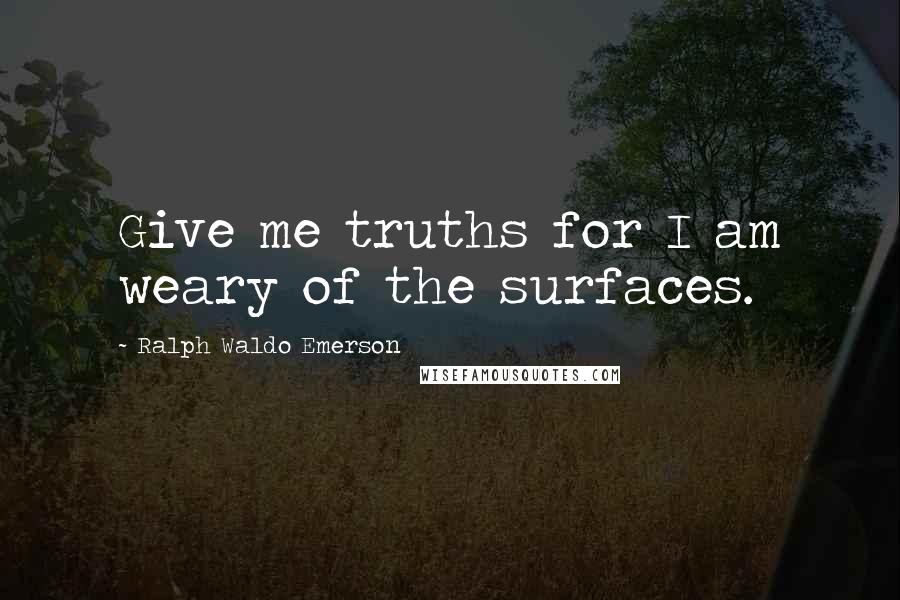 Ralph Waldo Emerson Quotes: Give me truths for I am weary of the surfaces.