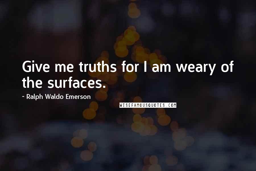 Ralph Waldo Emerson Quotes: Give me truths for I am weary of the surfaces.