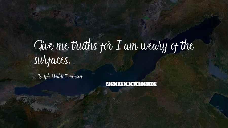 Ralph Waldo Emerson Quotes: Give me truths for I am weary of the surfaces.