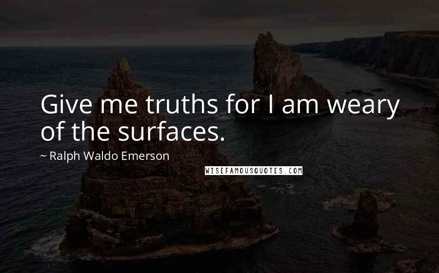 Ralph Waldo Emerson Quotes: Give me truths for I am weary of the surfaces.