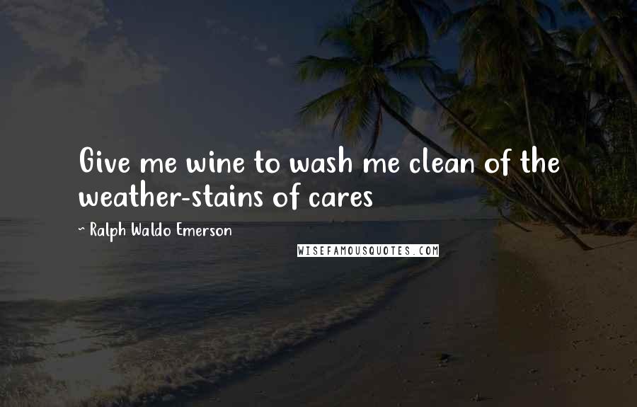 Ralph Waldo Emerson Quotes: Give me wine to wash me clean of the weather-stains of cares