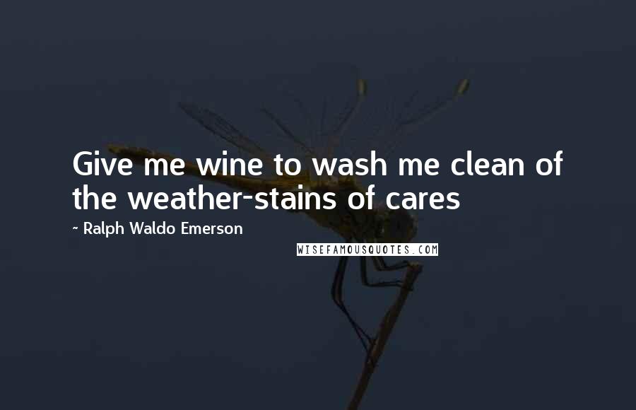 Ralph Waldo Emerson Quotes: Give me wine to wash me clean of the weather-stains of cares