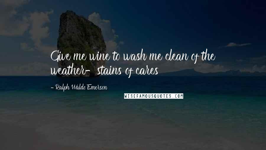 Ralph Waldo Emerson Quotes: Give me wine to wash me clean of the weather-stains of cares