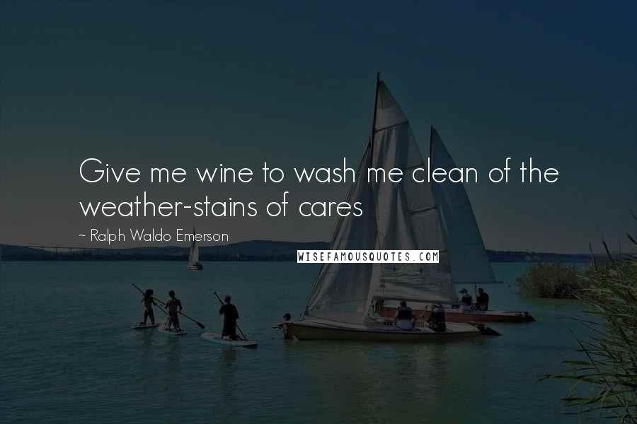 Ralph Waldo Emerson Quotes: Give me wine to wash me clean of the weather-stains of cares