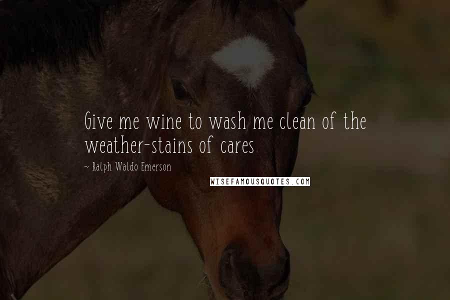 Ralph Waldo Emerson Quotes: Give me wine to wash me clean of the weather-stains of cares