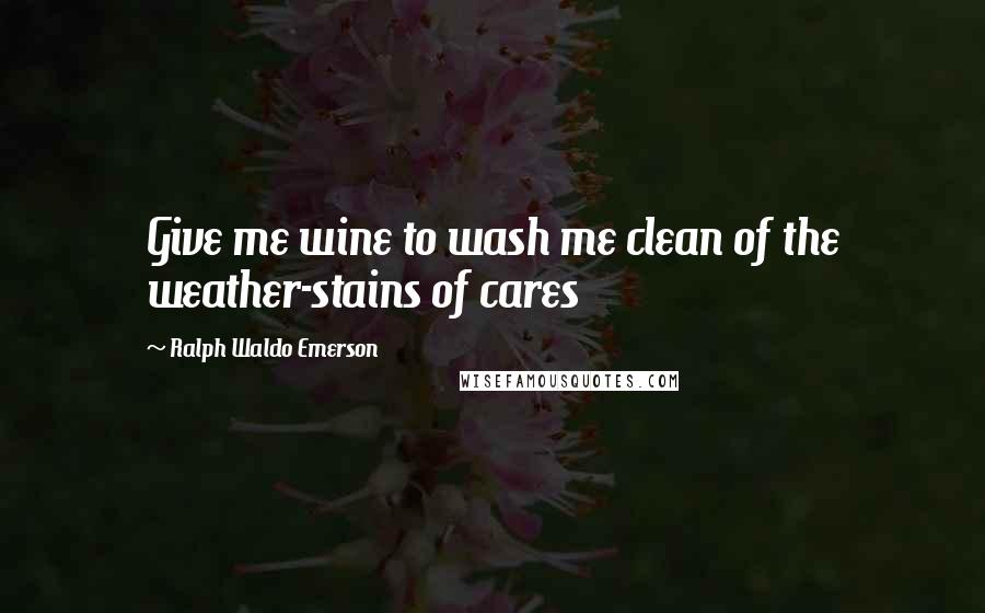 Ralph Waldo Emerson Quotes: Give me wine to wash me clean of the weather-stains of cares