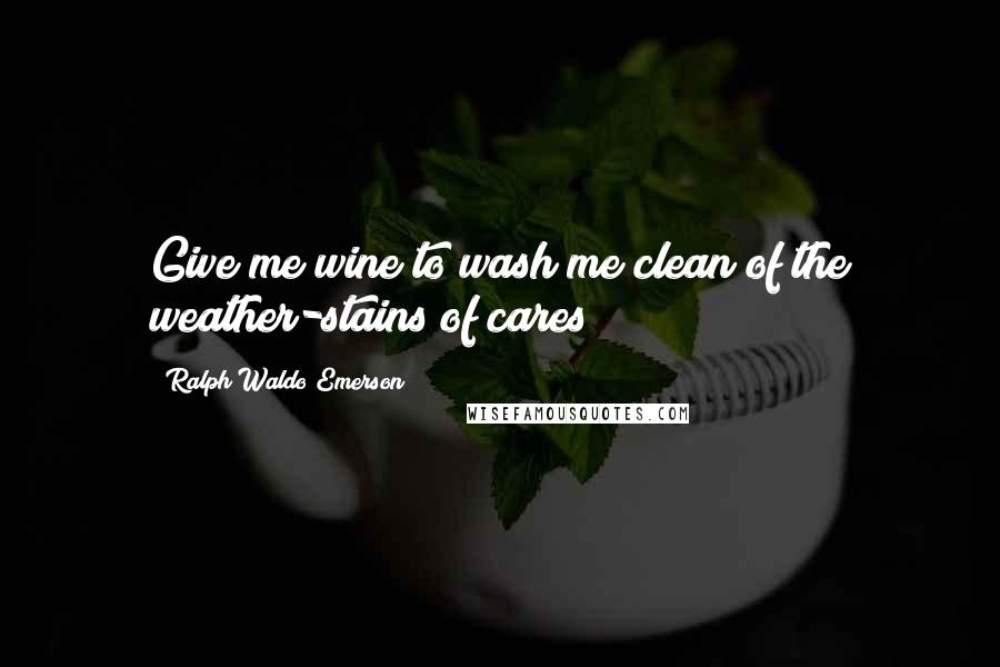 Ralph Waldo Emerson Quotes: Give me wine to wash me clean of the weather-stains of cares