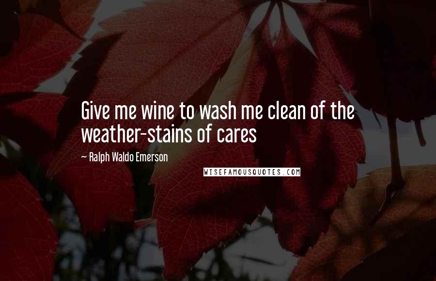 Ralph Waldo Emerson Quotes: Give me wine to wash me clean of the weather-stains of cares