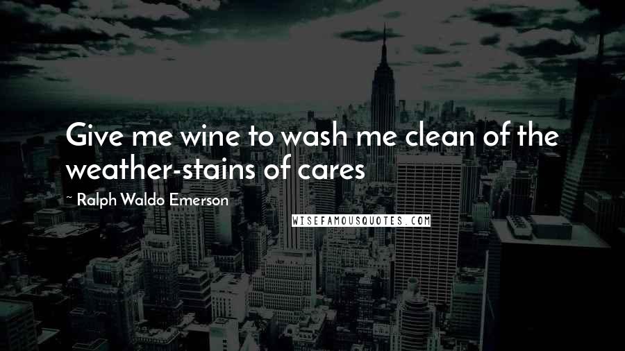 Ralph Waldo Emerson Quotes: Give me wine to wash me clean of the weather-stains of cares