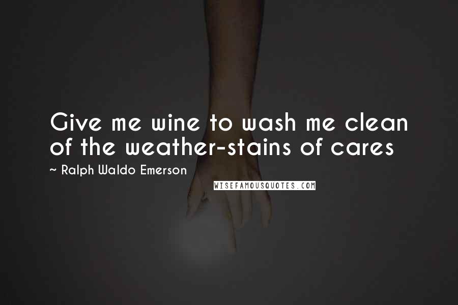 Ralph Waldo Emerson Quotes: Give me wine to wash me clean of the weather-stains of cares