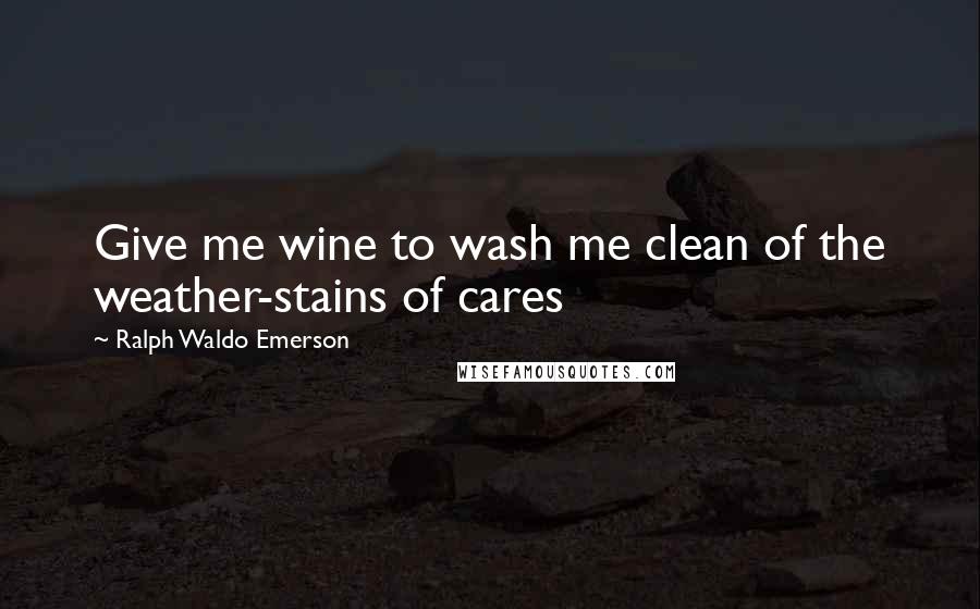 Ralph Waldo Emerson Quotes: Give me wine to wash me clean of the weather-stains of cares