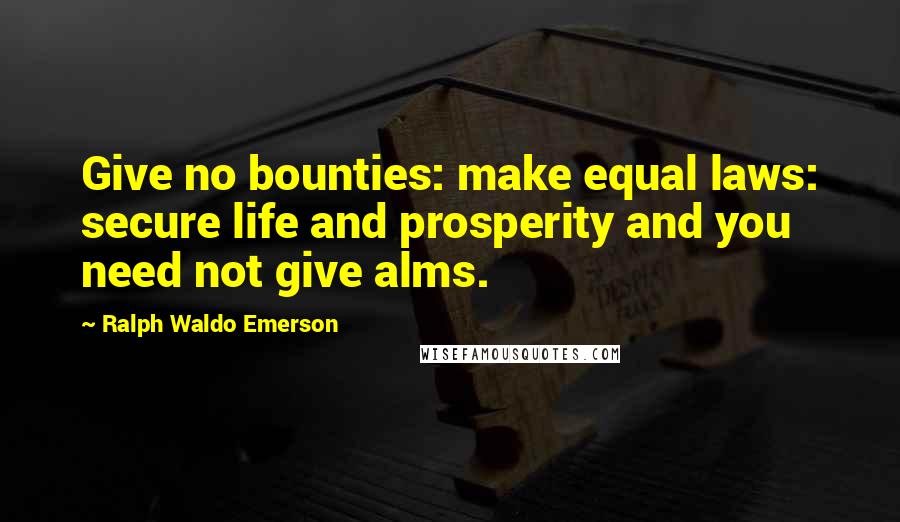 Ralph Waldo Emerson Quotes: Give no bounties: make equal laws: secure life and prosperity and you need not give alms.