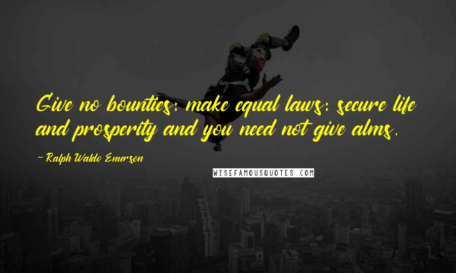 Ralph Waldo Emerson Quotes: Give no bounties: make equal laws: secure life and prosperity and you need not give alms.