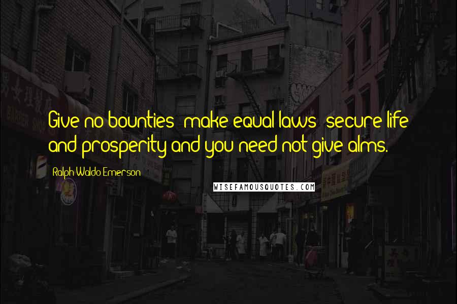 Ralph Waldo Emerson Quotes: Give no bounties: make equal laws: secure life and prosperity and you need not give alms.