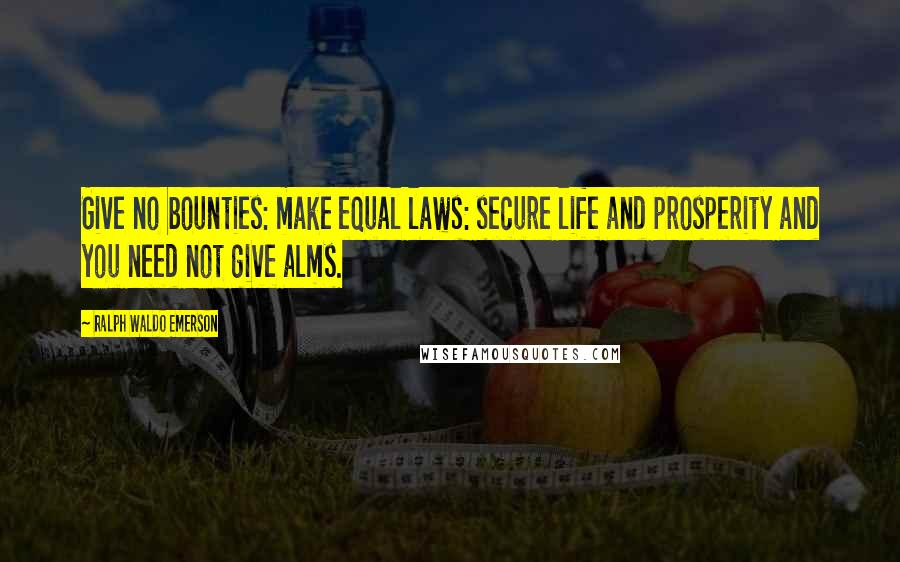 Ralph Waldo Emerson Quotes: Give no bounties: make equal laws: secure life and prosperity and you need not give alms.