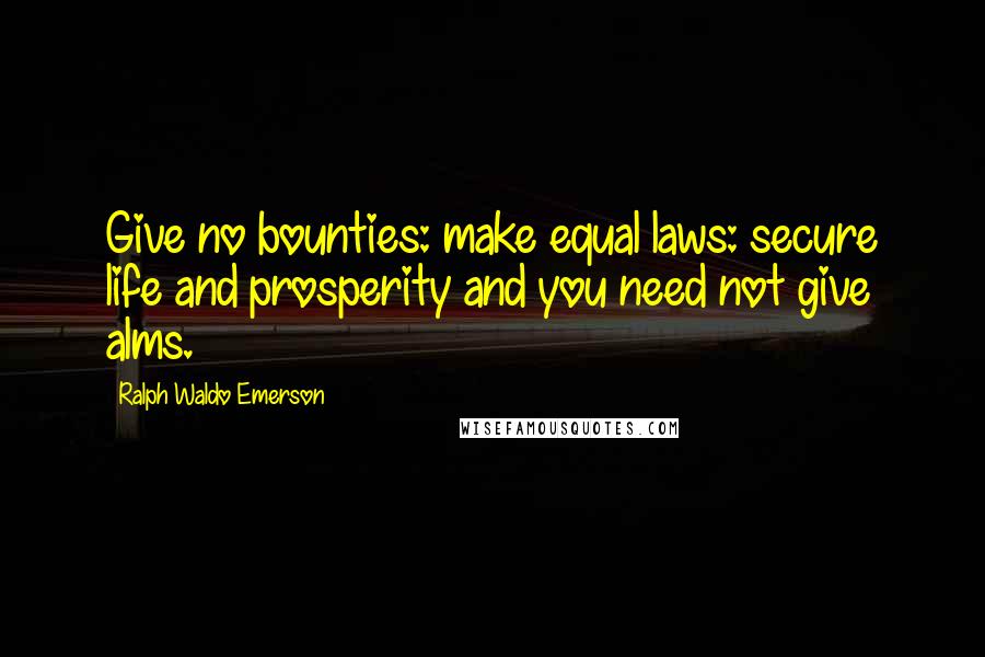 Ralph Waldo Emerson Quotes: Give no bounties: make equal laws: secure life and prosperity and you need not give alms.