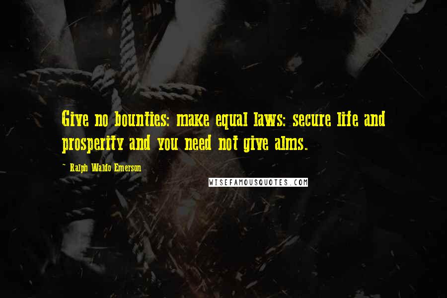 Ralph Waldo Emerson Quotes: Give no bounties: make equal laws: secure life and prosperity and you need not give alms.