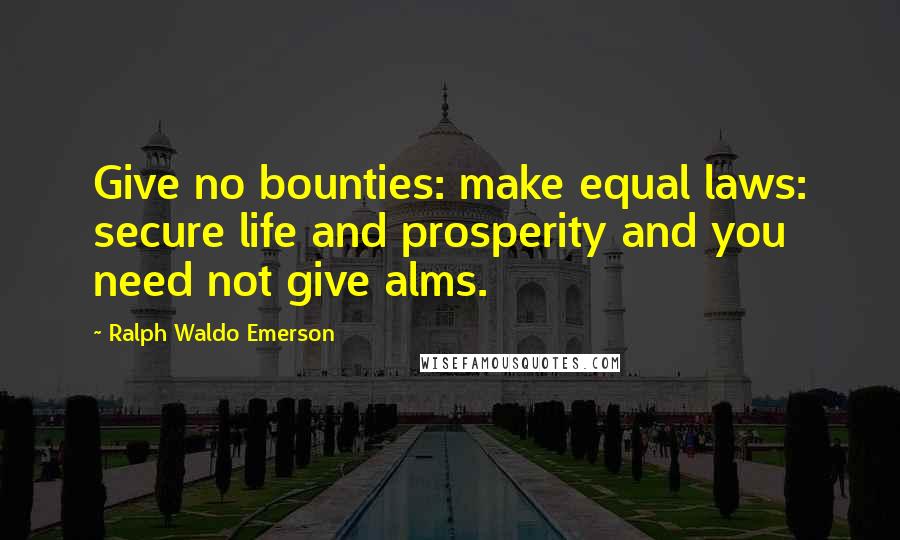 Ralph Waldo Emerson Quotes: Give no bounties: make equal laws: secure life and prosperity and you need not give alms.