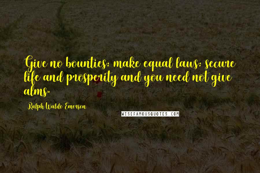 Ralph Waldo Emerson Quotes: Give no bounties: make equal laws: secure life and prosperity and you need not give alms.