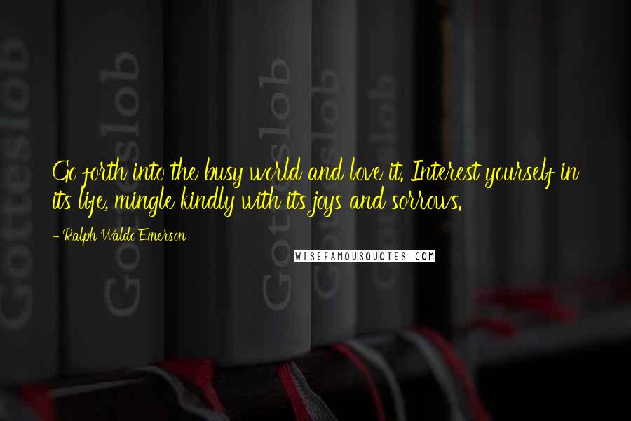 Ralph Waldo Emerson Quotes: Go forth into the busy world and love it. Interest yourself in its life, mingle kindly with its joys and sorrows.